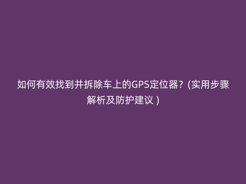 如何有效找到并拆除车上的GPS定位器？(实用步骤解析及防护建议 )