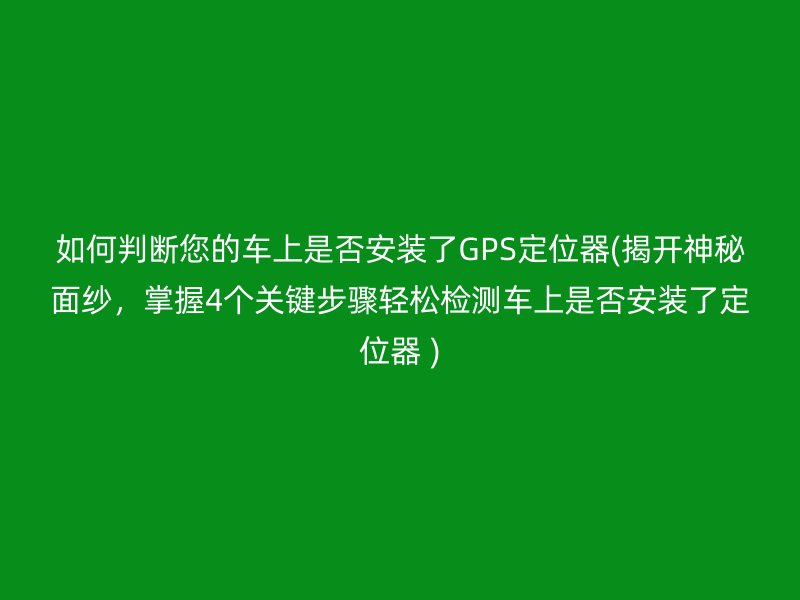 如何判断您的车上是否安装了GPS定位器(揭开神秘面纱，掌握4个关键步骤轻松检测车上是否安装了定位器 )