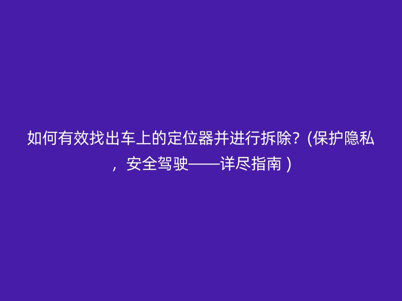 如何有效找出车上的定位器并进行拆除？(保护隐私，安全驾驶——详尽指南 )