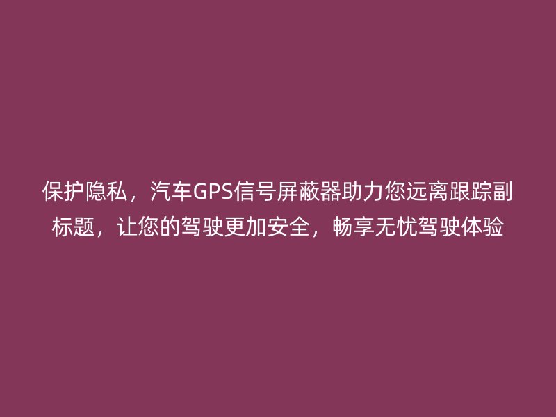 保护隐私，汽车GPS信号屏蔽器助力您远离跟踪副标题，让您的驾驶更加安全，畅享无忧驾驶体验