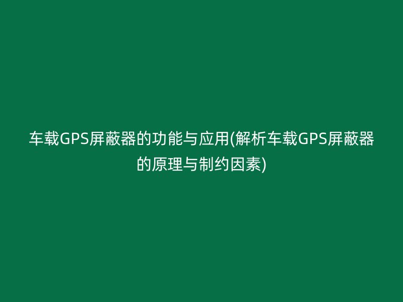 车载GPS屏蔽器的功能与应用(解析车载GPS屏蔽器的原理与制约因素)