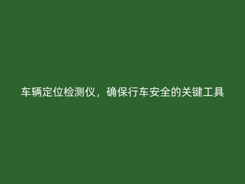 车辆定位检测仪，确保行车安全的关键工具