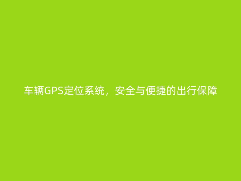 车辆GPS定位系统，安全与便捷的出行保障