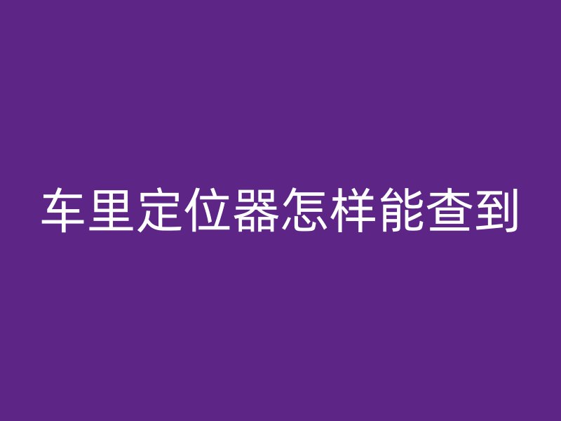 车里定位器怎样能查到