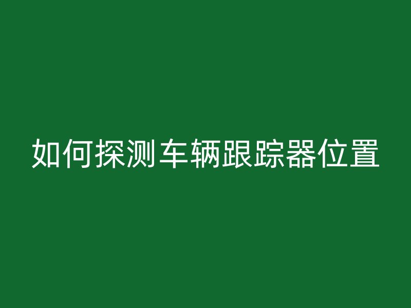 如何探测车辆跟踪器位置