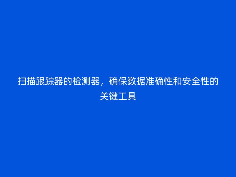 扫描跟踪器的检测器，确保数据准确性和安全性的关键工具