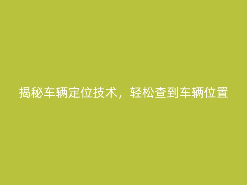 揭秘车辆定位技术，轻松查到车辆位置