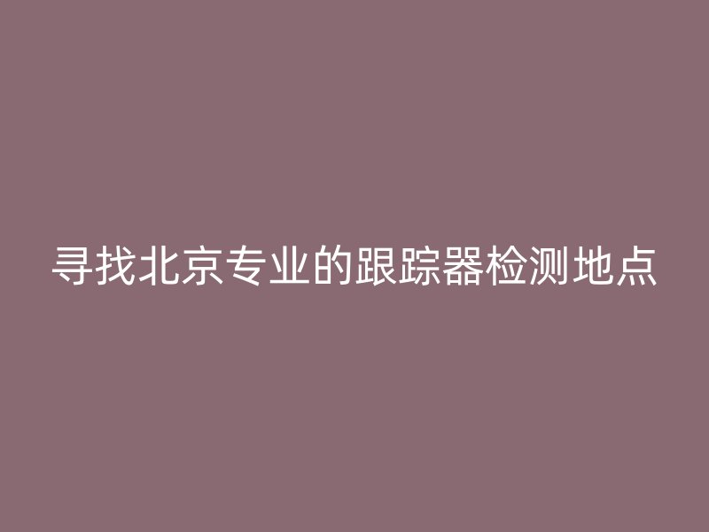 寻找北京专业的跟踪器检测地点