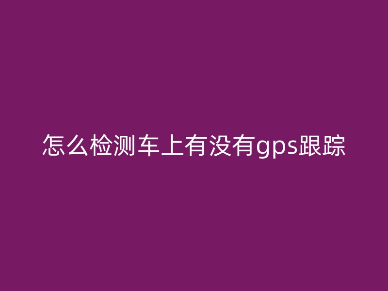 怎么检测车上有没有gps跟踪