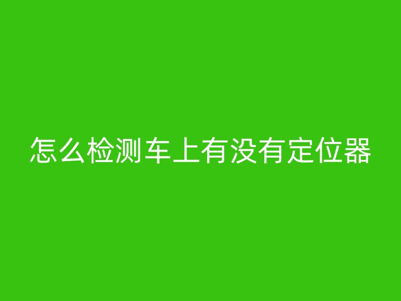 怎么检测车上有没有定位器